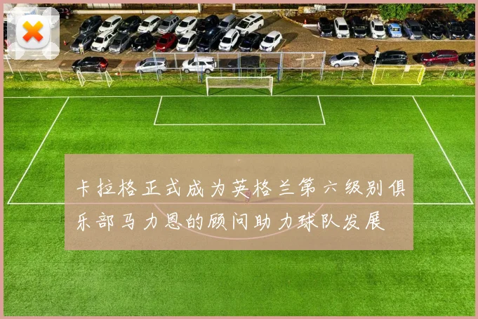卡拉格正式成为英格兰第六级别俱乐部马力恩的顾问助力球队发展