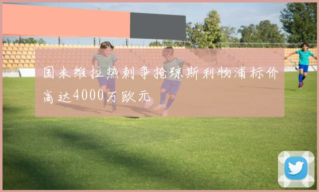 国米维拉热刺争抢琼斯利物浦标价高达4000万欧元
