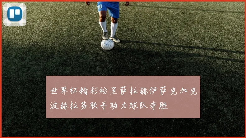 世界杯精彩纷呈萨拉赫伊萨克加克波赫拉芬联手助力球队夺胜