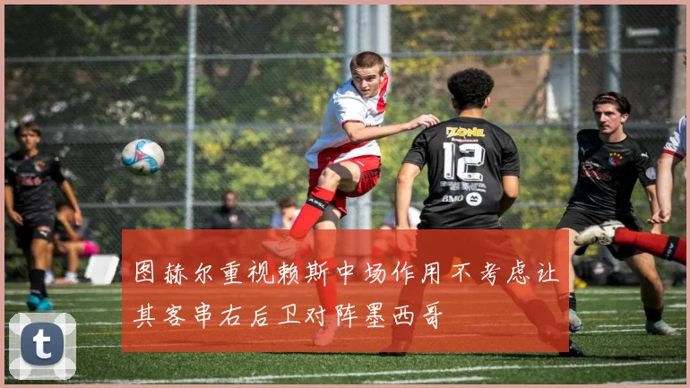 图赫尔重视赖斯中场作用不考虑让其客串右后卫对阵墨西哥