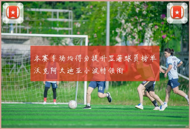 本赛季场均得分提升显著球员榜单沃克阿夫迪亚小波特领衔