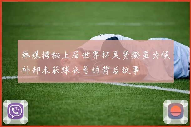 韩媒揭秘上届世界杯吴贤揆虽为候补却未获球衣号的背后故事