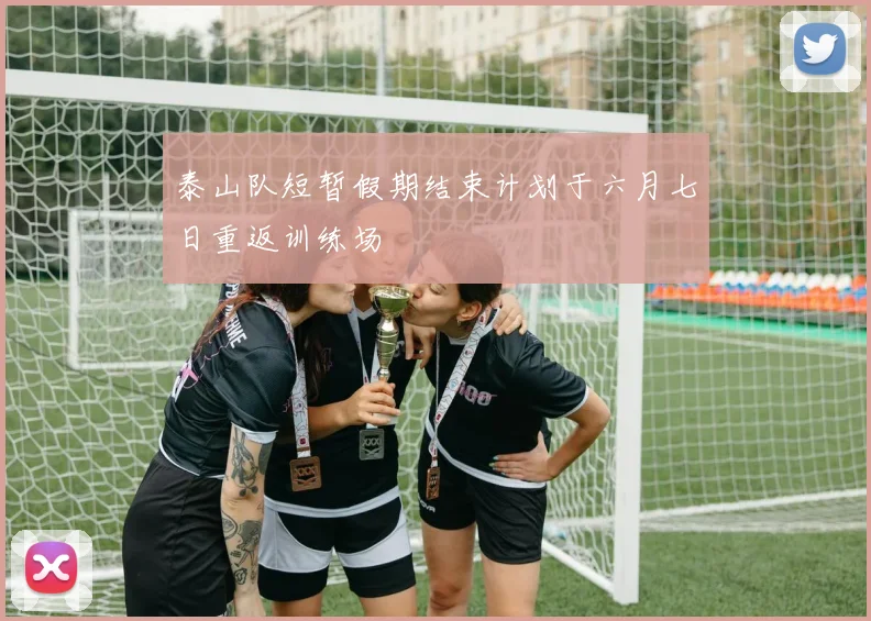 泰山队短暂假期结束计划于六月七日重返训练场