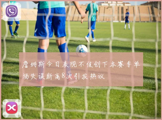 詹姆斯今日表现不佳创下本赛季单场失误新高8次引发热议