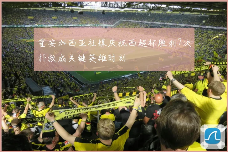 霍安加西亚社媒庆祝西超杯胜利7次扑救成关键英雄时刻