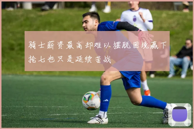骑士薪资最高却难以摆脱困境赢下抢七也只是延续苦战