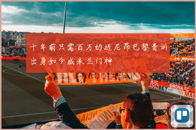 十年前只需百万的迈尼昂巴黎青训出身如今成米兰门神