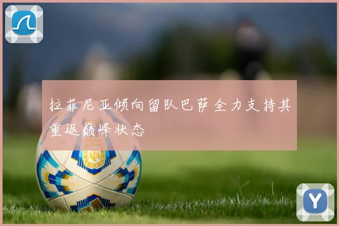 拉菲尼亚倾向留队巴萨全力支持其重返巅峰状态