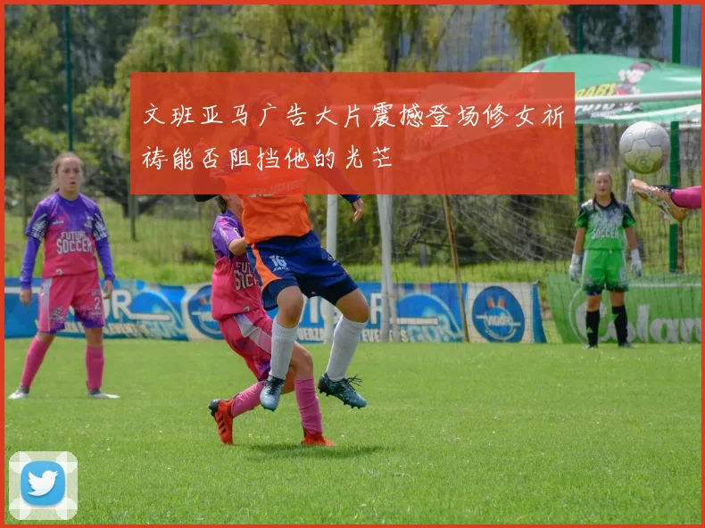 文班亚马广告大片震撼登场修女祈祷能否阻挡他的光芒