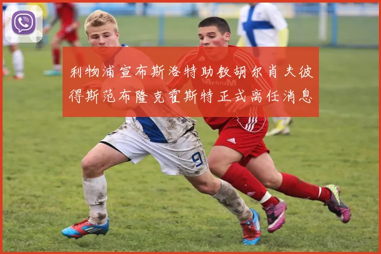 利物浦宣布斯洛特助教胡尔肖夫彼得斯范布隆克霍斯特正式离任消息