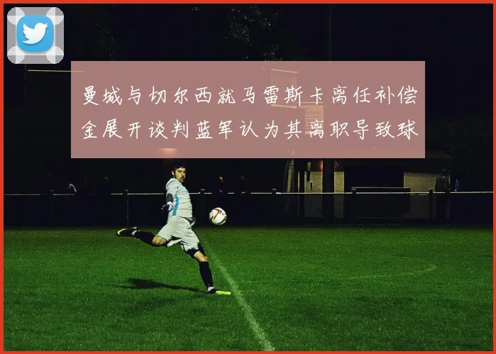 曼城与切尔西就马雷斯卡离任补偿金展开谈判蓝军认为其离职导致球队崩盘